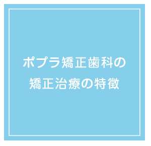 ポプラ矯正歯科の矯正治療の特徴